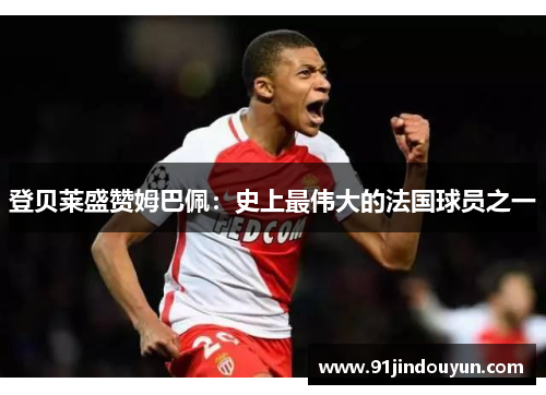 登贝莱盛赞姆巴佩：史上最伟大的法国球员之一