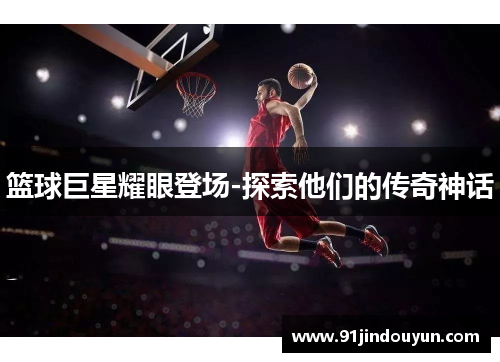 篮球巨星耀眼登场-探索他们的传奇神话